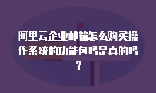 阿里云企业邮箱怎么购买操作系统的功能包吗是真的吗？