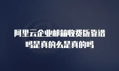 阿里云企业邮箱收费版靠谱吗是真的么是真的吗