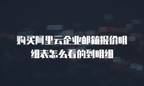 购买阿里云企业邮箱报价明细表怎么看的到明细