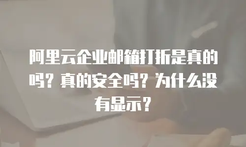 阿里云企业邮箱打折是真的吗？真的安全吗？为什么没有显示？