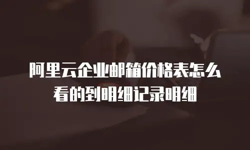 阿里云企业邮箱价格表怎么看的到明细记录明细