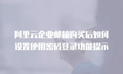 阿里云企业邮箱购买后如何设置使用密码登录功能提示