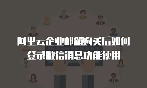 阿里云企业邮箱购买后如何登录微信消息功能使用