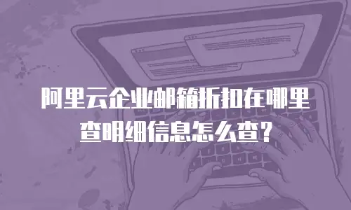 阿里云企业邮箱折扣在哪里查明细信息怎么查？
