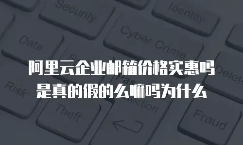 阿里云企业邮箱价格实惠吗是真的假的么嘛吗为什么