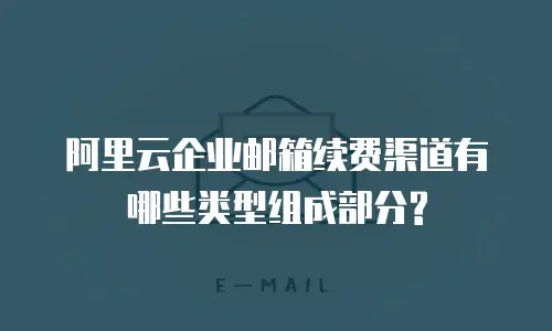 阿里云企业邮箱续费渠道有哪些类型组成部分?