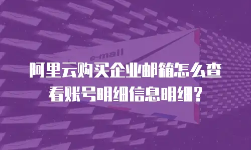 阿里云购买企业邮箱怎么查看账号明细信息明细？
