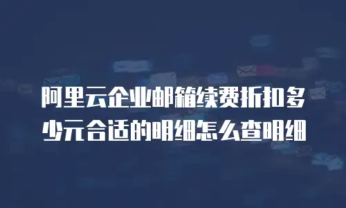 阿里云企业邮箱续费折扣多少元合适的明细怎么查明细