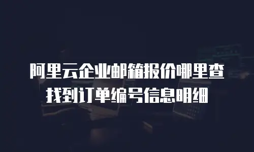 阿里云企业邮箱报价哪里查 找到订单编号信息明细