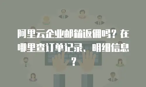 阿里云企业邮箱返佣吗？在哪里查订单记录、明细信息？