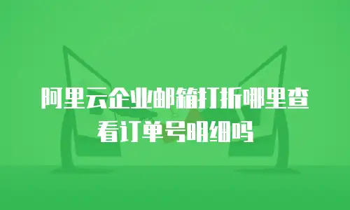 阿里云企业邮箱打折哪里查看订单号明细吗