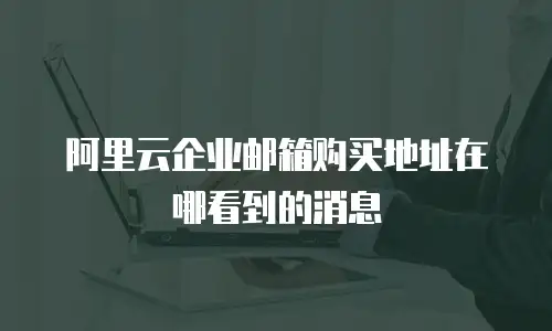 阿里云企业邮箱购买地址在哪看到的消息