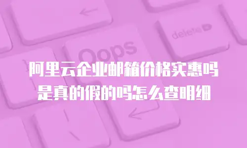 阿里云企业邮箱价格实惠吗是真的假的吗怎么查明细