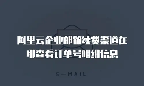 阿里云企业邮箱续费渠道在哪查看订单号明细信息