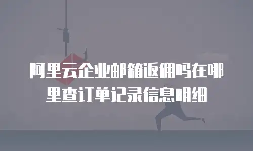 阿里云企业邮箱返佣吗在哪里查订单记录信息明细