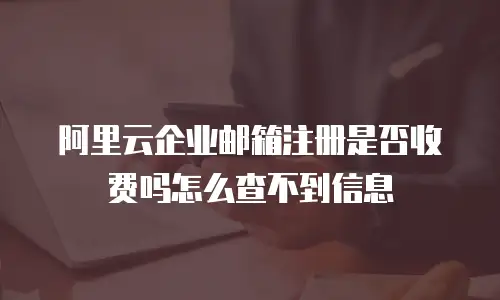 阿里云企业邮箱注册是否收费吗怎么查不到信息