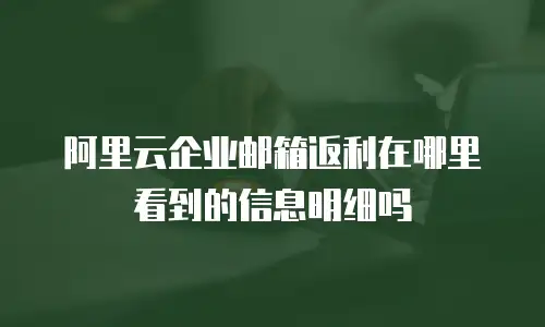 阿里云企业邮箱返利在哪里看到的信息明细吗