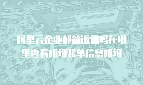 阿里云企业邮箱返佣吗在哪里查看明细账单信息明细