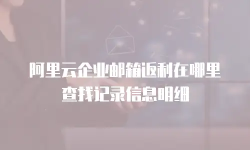 阿里云企业邮箱返利在哪里查找记录信息明细