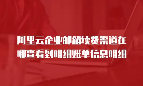 阿里云企业邮箱续费渠道在哪查看到明细账单信息明细