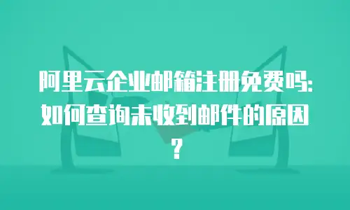 阿里云企业邮箱注册免费吗：如何查询未收到邮件的原因？