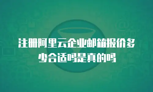 注册阿里云企业邮箱报价多少合适吗是真的吗
