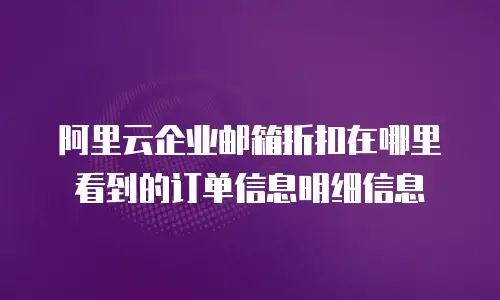 阿里云企业邮箱折扣在哪里看到的订单信息明细信息