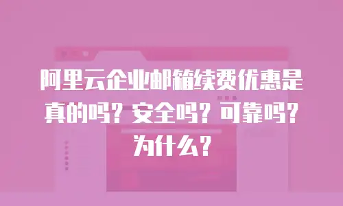 阿里云企业邮箱续费优惠是真的吗？安全吗？可靠吗？为什么？
