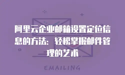 阿里云企业邮箱设置定位信息的方法：轻松掌握邮件管理的艺术