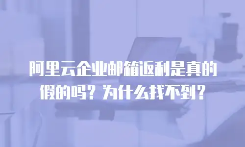 阿里云企业邮箱返利是真的假的吗？为什么找不到？