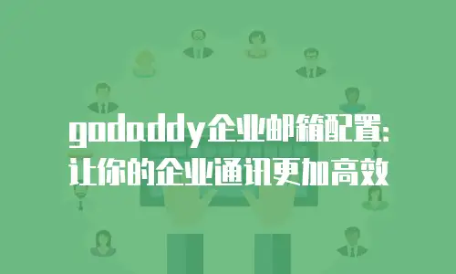 godaddy企业邮箱配置：让你的企业通讯更加高效