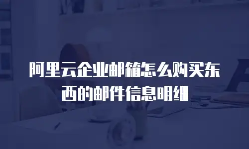 阿里云企业邮箱怎么购买东西的邮件信息明细
