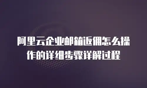 阿里云企业邮箱返佣怎么操作的详细步骤详解过程