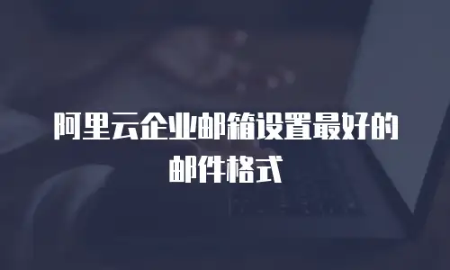 阿里云企业邮箱设置最好的邮件格式