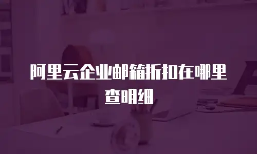 阿里云企业邮箱折扣在哪里查明细