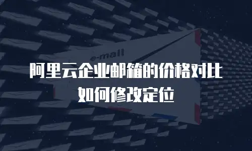 阿里云企业邮箱的价格对比如何修改定位
