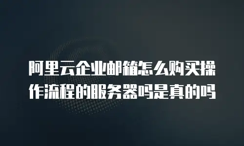 阿里云企业邮箱怎么购买操作流程的服务器吗是真的吗