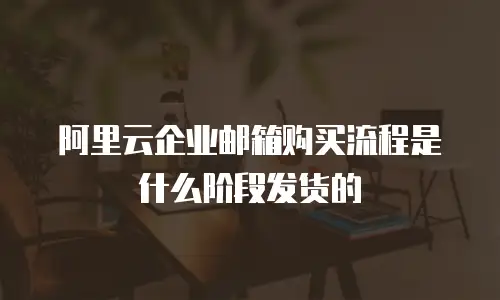 阿里云企业邮箱购买流程是什么阶段发货的