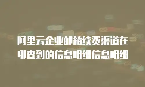 阿里云企业邮箱续费渠道在哪查到的信息明细信息明细