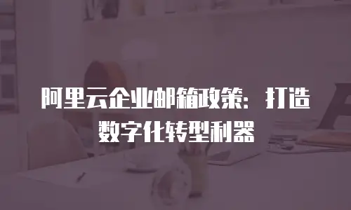 阿里云企业邮箱政策:打造数字化转型利器