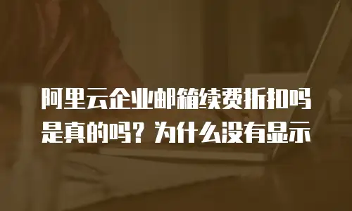 阿里云企业邮箱续费折扣吗是真的吗？为什么没有显示