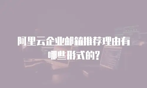 阿里云企业邮箱推荐理由有哪些形式的?