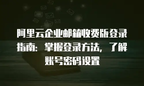 阿里云企业邮箱收费版登录指南：掌握登录方法，了解账号密码设置