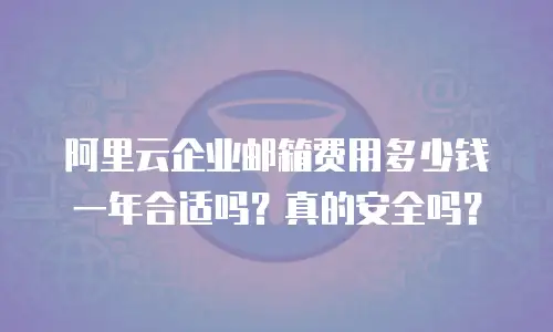 阿里云企业邮箱费用多少钱一年合适吗？真的安全吗？