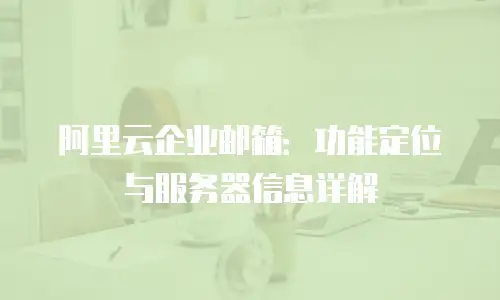 阿里云企业邮箱:功能定位与服务器信息详解