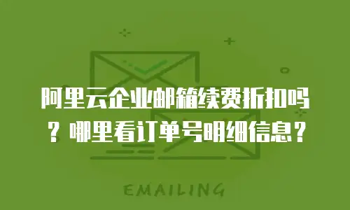阿里云企业邮箱续费折扣吗？哪里看订单号明细信息？