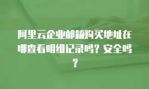 阿里云企业邮箱购买地址在哪查看明细记录吗？安全吗？