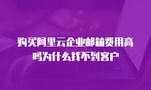 购买阿里云企业邮箱费用高吗为什么找不到客户