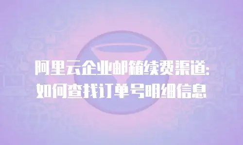 阿里云企业邮箱续费渠道：如何查找订单号明细信息