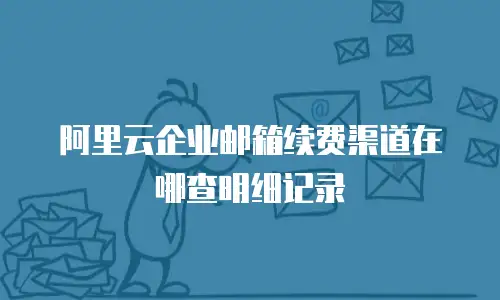 阿里云企业邮箱续费渠道在哪查明细记录